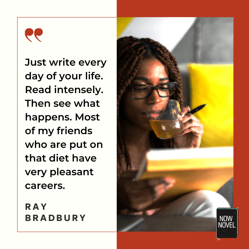 Just write every day. Read instensely - Ray Bradbury | Now Novel