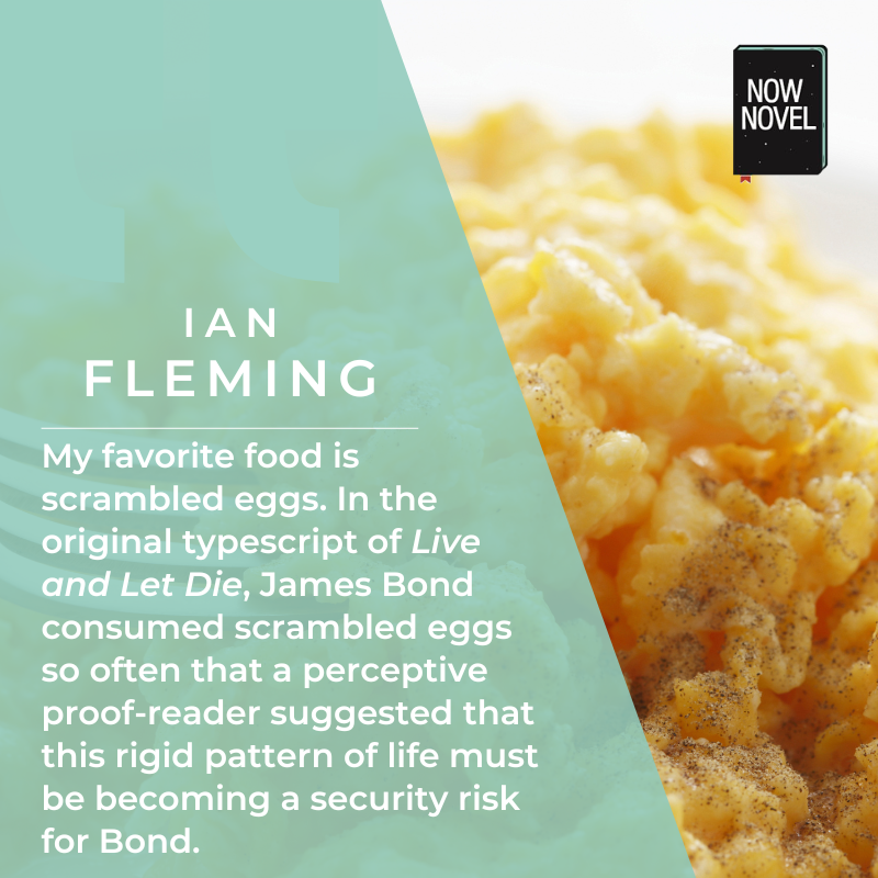 Ian Fleming quote: My favorite food is scrambled eggs. In the original typescript of Live and Let Die, James Bond consumed scrambled eggs so often that a perceptive proof-reader suggested that this rigid pattern of life must be becoming a security risk for Bond. 